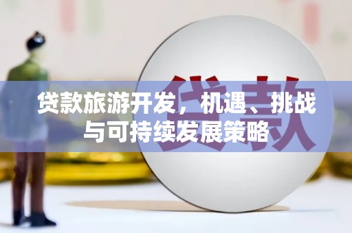 秀峰贷款旅游开发，机遇、挑战与可持续发展策略