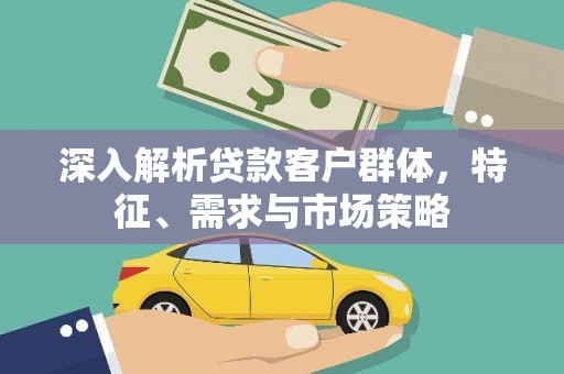 秀峰深入解析贷款客户群体，特征、需求与市场策略
