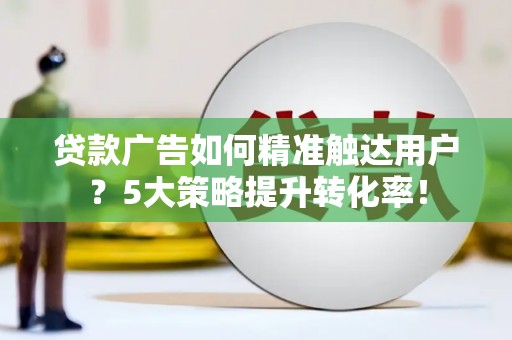 秀峰贷款广告如何精准触达用户？5大策略提升转化率！