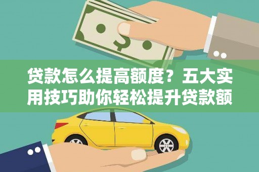 秀峰贷款怎么提高额度？五大实用技巧助你轻松提升贷款额度
