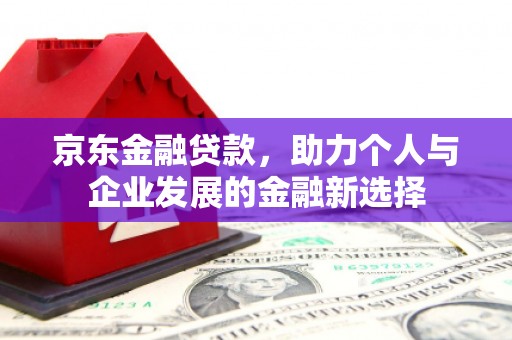 秀峰京东金融贷款，助力个人与企业发展的金融新选择