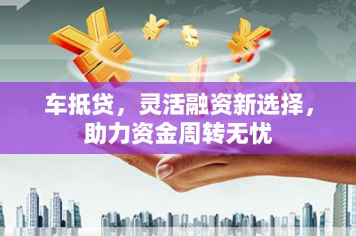 秀峰车抵贷，灵活融资新选择，助力资金周转无忧