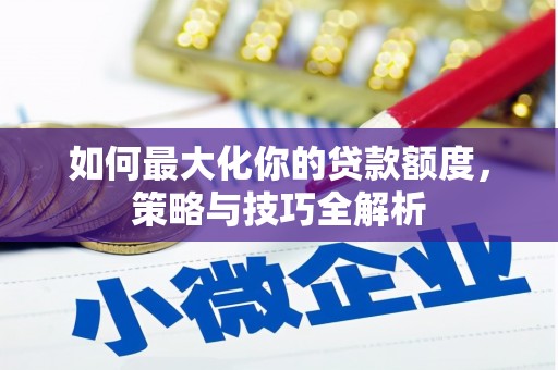 秀峰如何最大化你的贷款额度，策略与技巧全解析