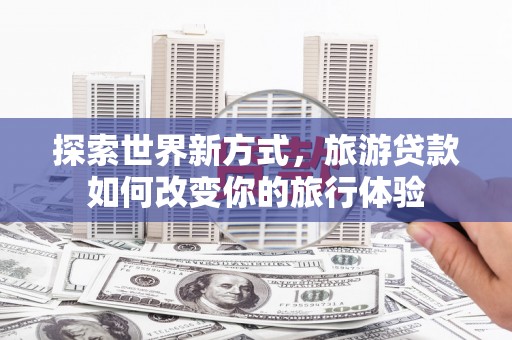 秀峰探索世界新方式，旅游贷款如何改变你的旅行体验