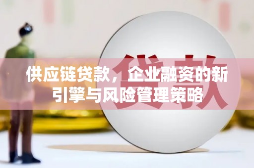 秀峰供应链贷款，企业融资的新引擎与风险管理策略