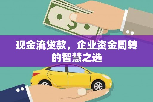秀峰现金流贷款，企业资金周转的智慧之选