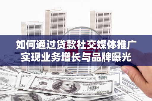 秀峰如何通过贷款社交媒体推广实现业务增长与品牌曝光