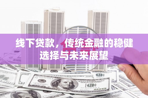 秀峰线下贷款，传统金融的稳健选择与未来展望