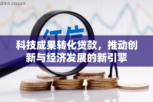 秀峰科技成果转化贷款，推动创新与经济发展的新引擎