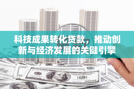 秀峰科技成果转化贷款，推动创新与经济发展的关键引擎