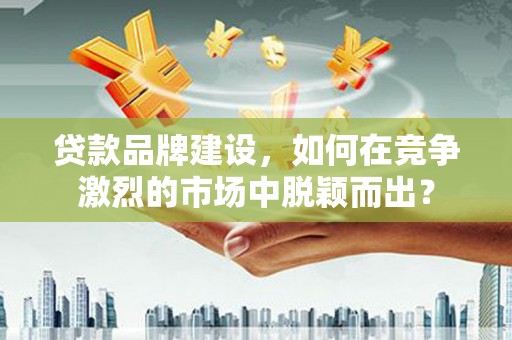 秀峰贷款品牌建设，如何在竞争激烈的市场中脱颖而出？
