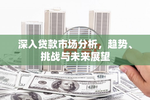 秀峰深入贷款市场分析，趋势、挑战与未来展望