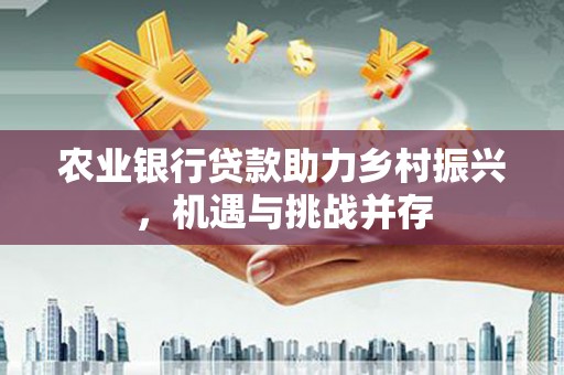 秀峰农业银行贷款助力乡村振兴，机遇与挑战并存