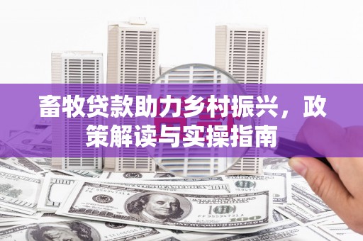 秀峰畜牧贷款助力乡村振兴，政策解读与实操指南