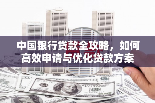 秀峰中国银行贷款全攻略，如何高效申请与优化贷款方案