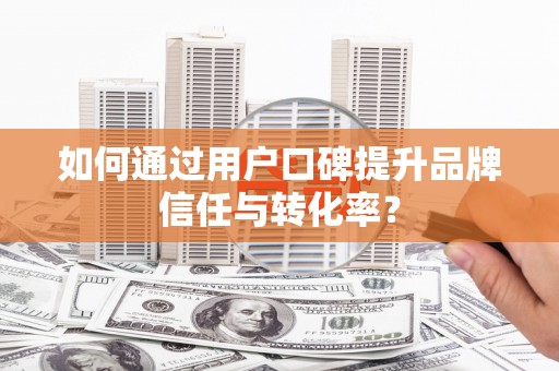 秀峰如何通过用户口碑提升品牌信任与转化率？
